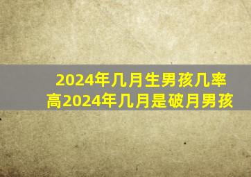 2024年几月生男孩几率高2024年几月是破月男孩