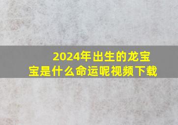 2024年出生的龙宝宝是什么命运呢视频下载