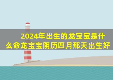 2024年出生的龙宝宝是什么命龙宝宝阴历四月那天出生好