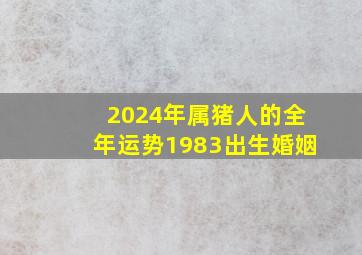 2024年属猪人的全年运势1983出生婚姻