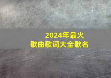 2024年最火歌曲歌词大全歌名