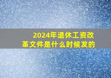 2024年退休工资改革文件是什么时候发的