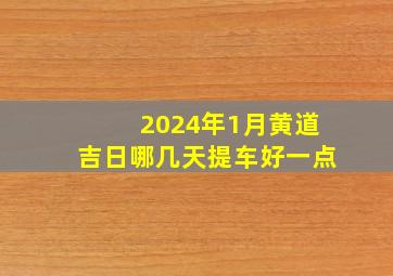 2024年1月黄道吉日哪几天提车好一点