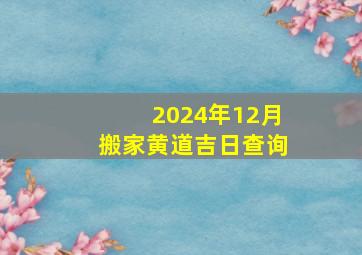 2024年12月搬家黄道吉日查询