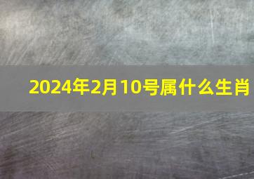 2024年2月10号属什么生肖