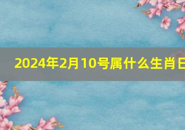 2024年2月10号属什么生肖日