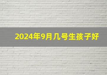 2024年9月几号生孩子好