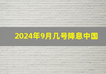 2024年9月几号降息中国