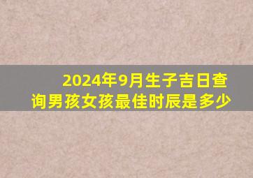 2024年9月生子吉日查询男孩女孩最佳时辰是多少