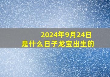 2024年9月24日是什么日子龙宝出生的