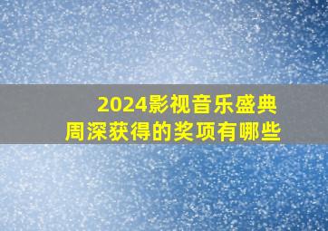 2024影视音乐盛典周深获得的奖项有哪些