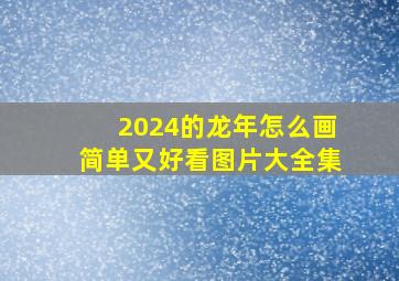 2024的龙年怎么画简单又好看图片大全集