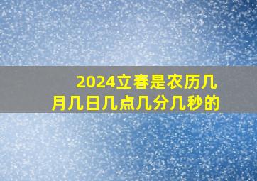 2024立春是农历几月几日几点几分几秒的