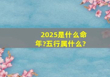 2025是什么命年?五行属什么?