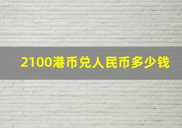 2100港币兑人民币多少钱