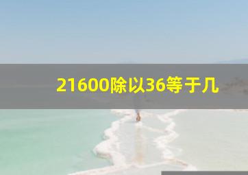 21600除以36等于几