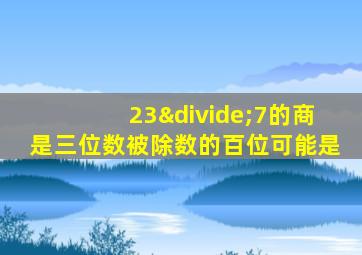 23÷7的商是三位数被除数的百位可能是