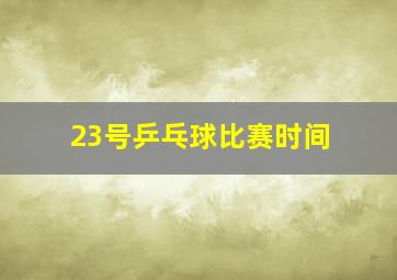 23号乒乓球比赛时间