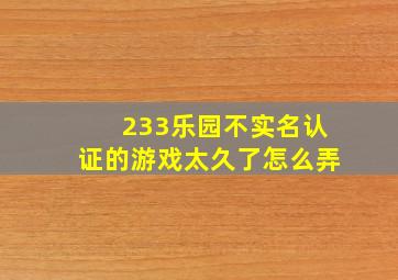 233乐园不实名认证的游戏太久了怎么弄