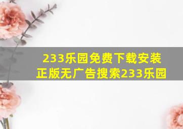 233乐园免费下载安装正版无广告搜索233乐园