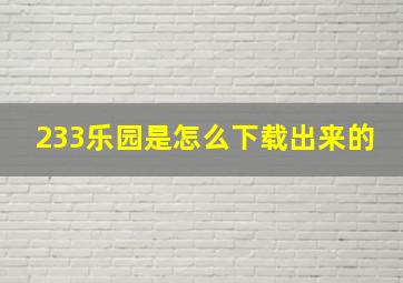 233乐园是怎么下载出来的