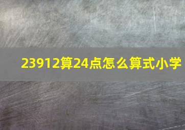 23912算24点怎么算式小学