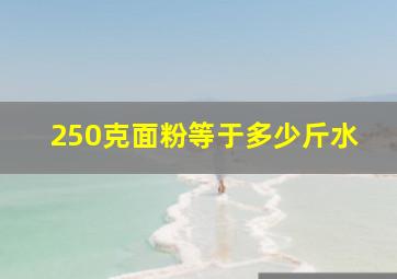 250克面粉等于多少斤水