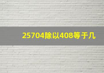 25704除以408等于几