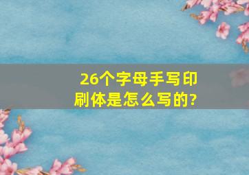 26个字母手写印刷体是怎么写的?