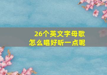 26个英文字母歌怎么唱好听一点呢