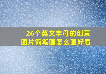 26个英文字母的创意图片简笔画怎么画好看