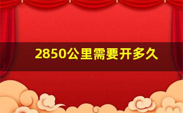 2850公里需要开多久