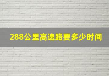 288公里高速路要多少时间