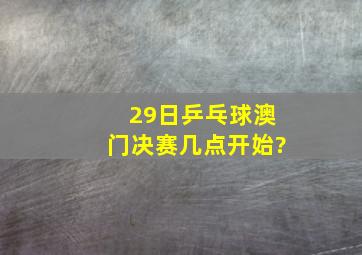 29日乒乓球澳门决赛几点开始?