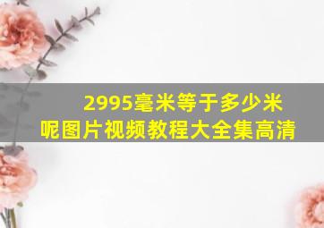 2995毫米等于多少米呢图片视频教程大全集高清