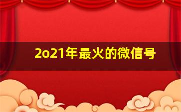 2o21年最火的微信号