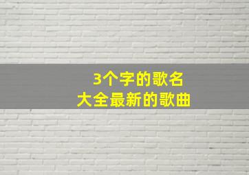 3个字的歌名大全最新的歌曲