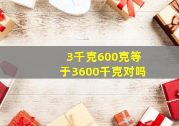 3千克600克等于3600千克对吗