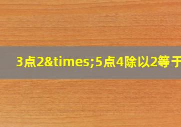 3点2×5点4除以2等于几