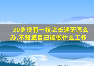 30岁没有一技之长迷茫怎么办,不知道自己能做什么工作