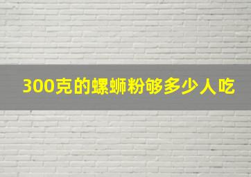 300克的螺蛳粉够多少人吃