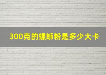 300克的螺蛳粉是多少大卡