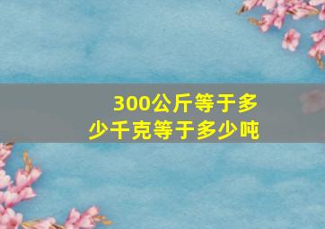 300公斤等于多少千克等于多少吨