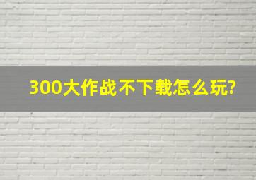 300大作战不下载怎么玩?