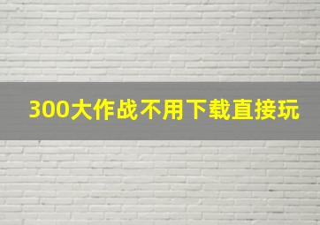 300大作战不用下载直接玩