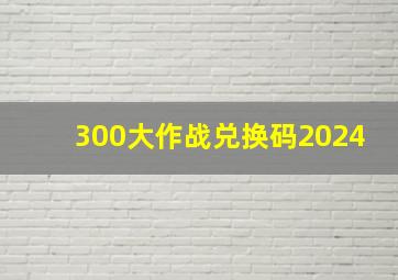 300大作战兑换码2024