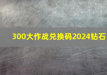 300大作战兑换码2024钻石