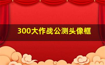 300大作战公测头像框