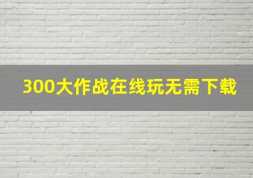 300大作战在线玩无需下载