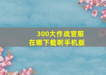 300大作战官服在哪下载啊手机版